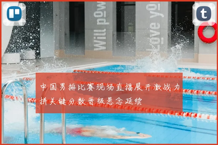 中国男排比赛现场直播展开激战力拼关键分数晋级悬念延续