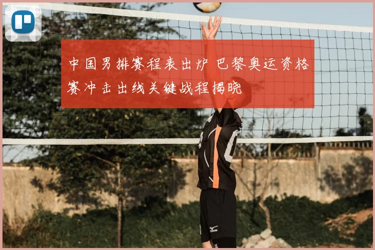 中国男排赛程表出炉 巴黎奥运资格赛冲击出线关键战程揭晓