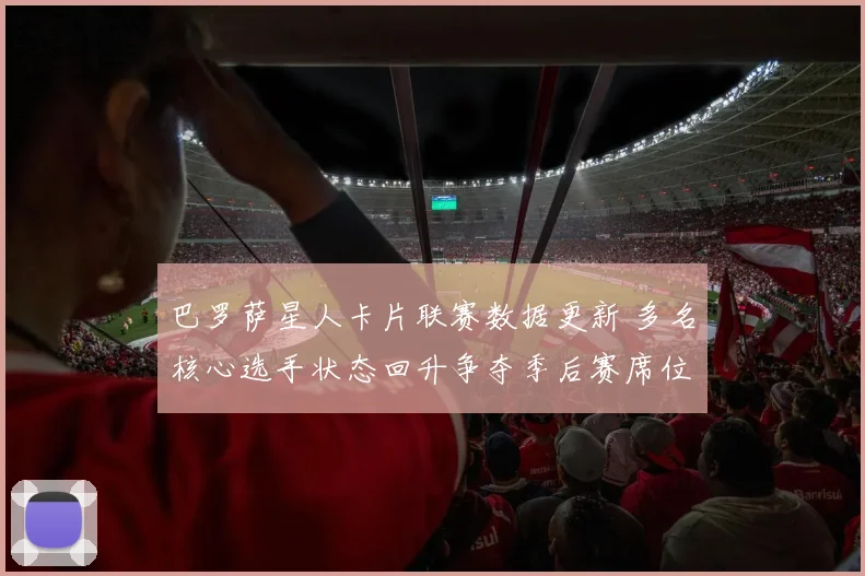 巴罗萨星人卡片联赛数据更新 多名核心选手状态回升争夺季后赛席位