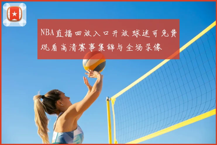 NBA直播回放入口开放 球迷可免费观看高清赛事集锦与全场录像