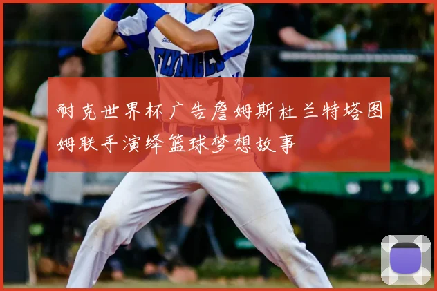 耐克世界杯广告詹姆斯杜兰特塔图姆联手演绎篮球梦想故事