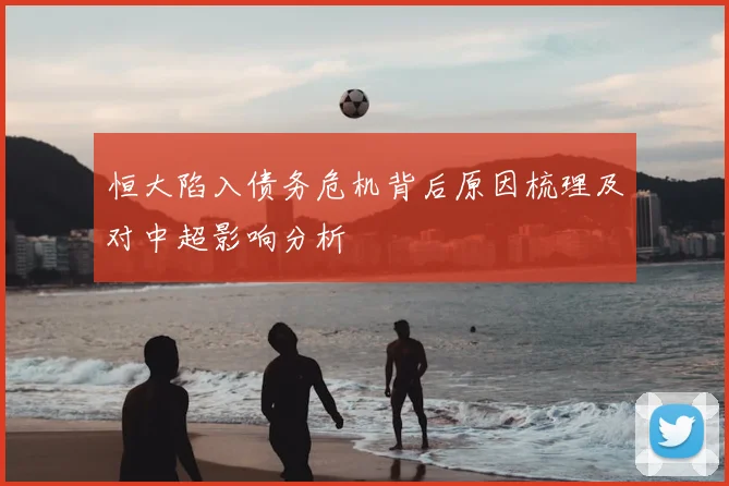 恒大陷入债务危机背后原因梳理及对中超影响分析