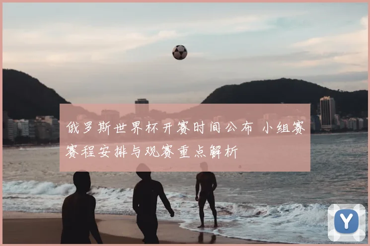 俄罗斯世界杯开赛时间公布 小组赛赛程安排与观赛重点解析