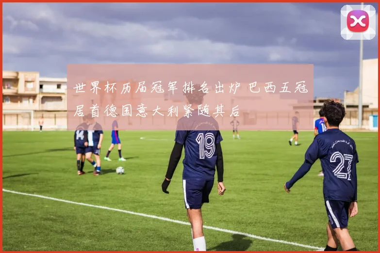 世界杯历届冠军排名出炉 巴西五冠居首德国意大利紧随其后