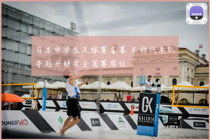 日本中学生足球赛落幕 东部代表队夺冠并锁定全国赛席位