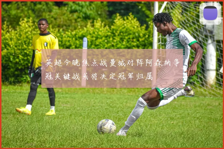 英超今晚焦点战曼城对阵阿森纳争冠关键战或将决定冠军归属