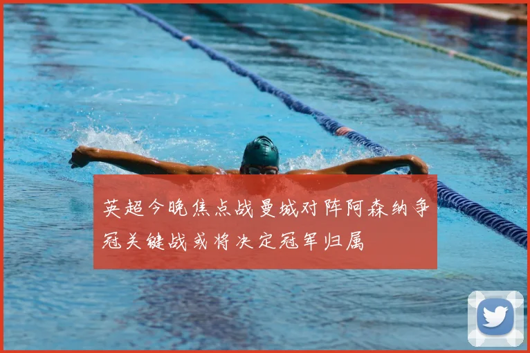 英超今晚焦点战曼城对阵阿森纳争冠关键战或将决定冠军归属