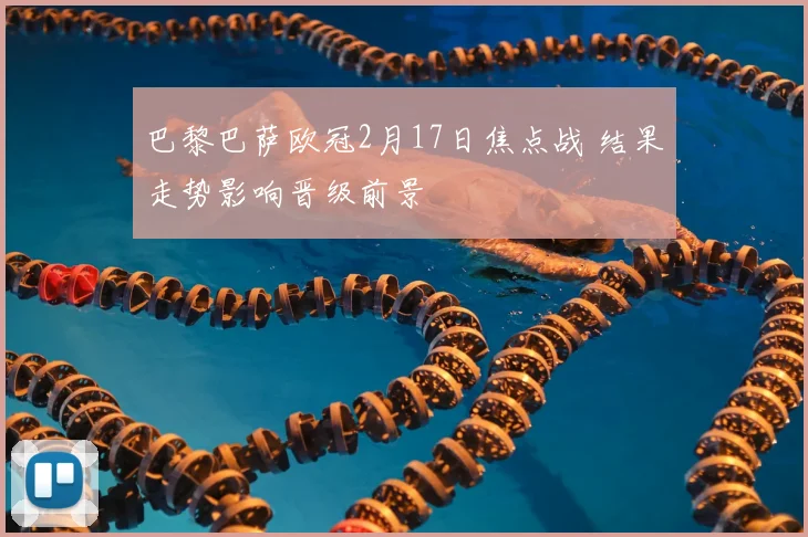 巴黎巴萨欧冠2月17日焦点战 结果走势影响晋级前景