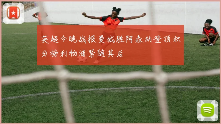 英超今晚战报曼城胜阿森纳登顶积分榜利物浦紧随其后