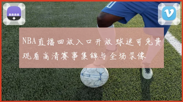 NBA直播回放入口开放 球迷可免费观看高清赛事集锦与全场录像