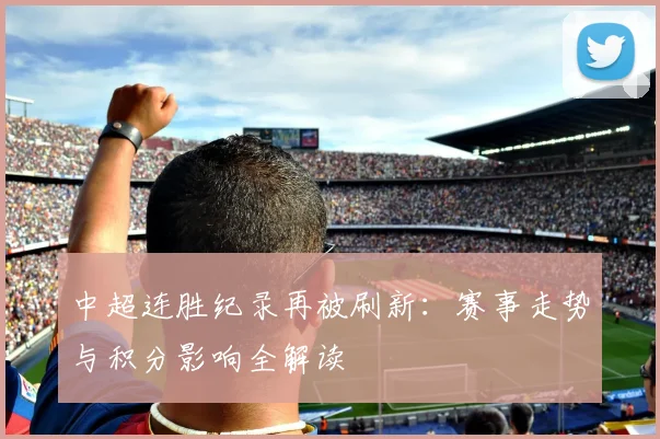 中超连胜纪录再被刷新:赛事走势与积分影响全解读