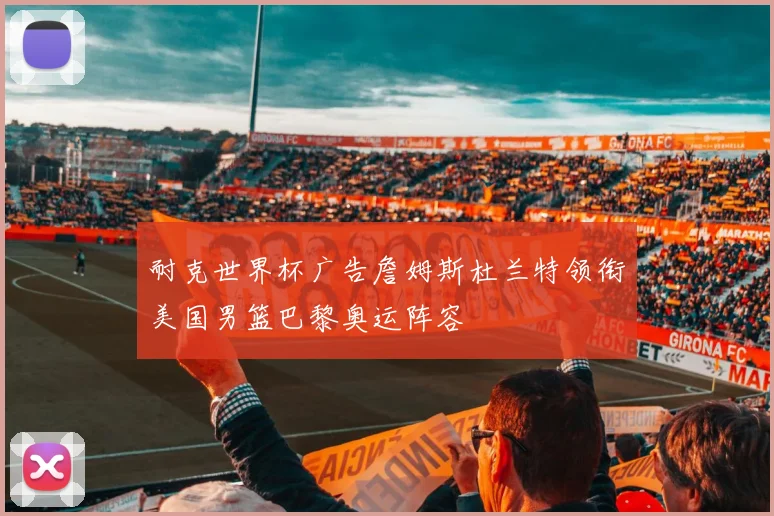 耐克世界杯广告詹姆斯杜兰特领衔美国男篮巴黎奥运阵容