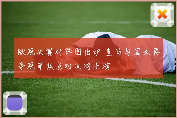 欧冠决赛对阵图出炉 皇马与国米再争冠军焦点对决将上演