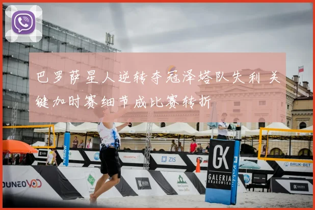 巴罗萨星人逆转夺冠泽塔队失利 关键加时赛细节成比赛转折