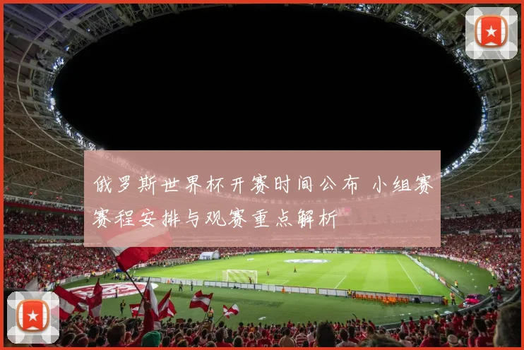 俄罗斯世界杯开赛时间公布 小组赛赛程安排与观赛重点解析