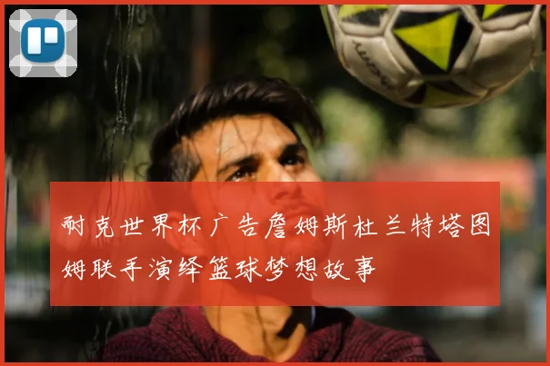 耐克世界杯广告詹姆斯杜兰特塔图姆联手演绎篮球梦想故事