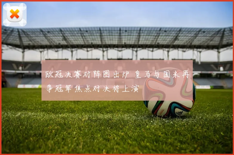欧冠决赛对阵图出炉 皇马与国米再争冠军焦点对决将上演