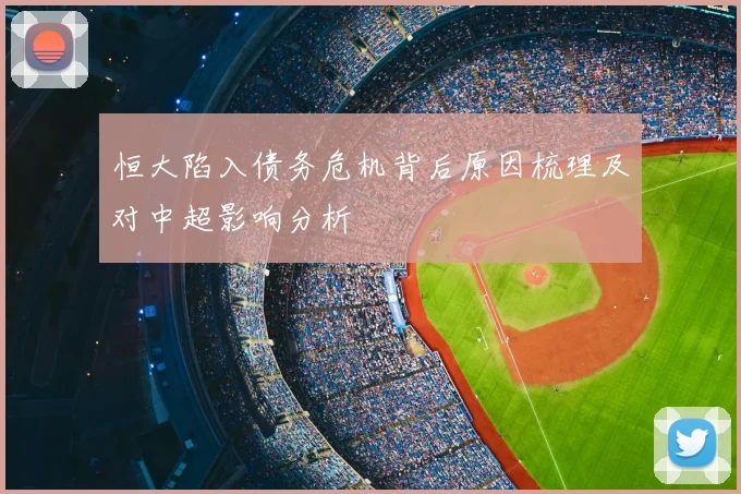 恒大陷入债务危机背后原因梳理及对中超影响分析
