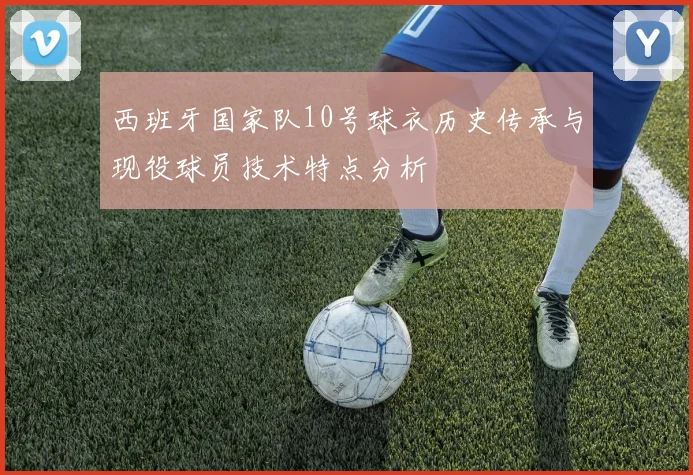 西班牙国家队10号球衣历史传承与现役球员技术特点分析