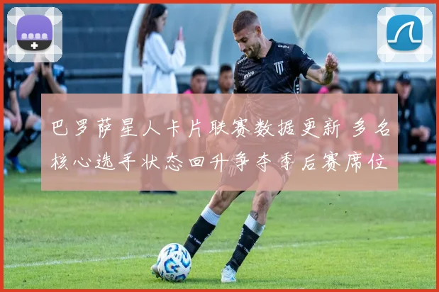 巴罗萨星人卡片联赛数据更新 多名核心选手状态回升争夺季后赛席位