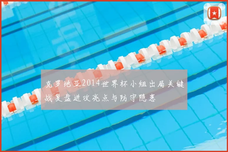 克罗地亚2014世界杯小组出局关键战复盘进攻亮点与防守隐患