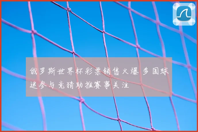 俄罗斯世界杯彩票销售火爆 多国球迷参与竞猜助推赛事关注